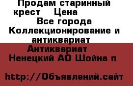 Продам старинный крест  › Цена ­ 20 000 - Все города Коллекционирование и антиквариат » Антиквариат   . Ненецкий АО,Шойна п.